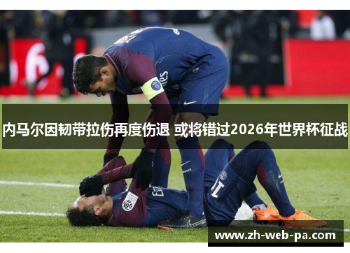 内马尔因韧带拉伤再度伤退 或将错过2026年世界杯征战