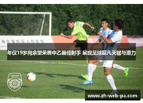 年仅19岁向余望荣膺中乙最佳射手 展现足球超凡天赋与潜力 年仅19岁向余望荣膺中乙最佳射手 展现足球超凡天赋与潜力