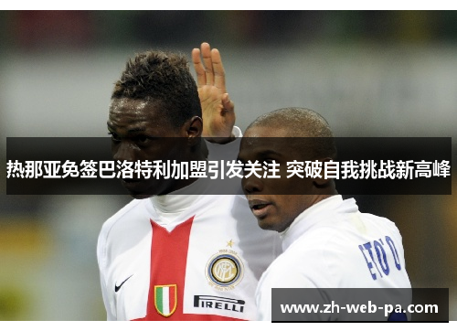 热那亚免签巴洛特利加盟引发关注 突破自我挑战新高峰 热那亚免签巴洛特利加盟引发关注 突破自我挑战新高峰