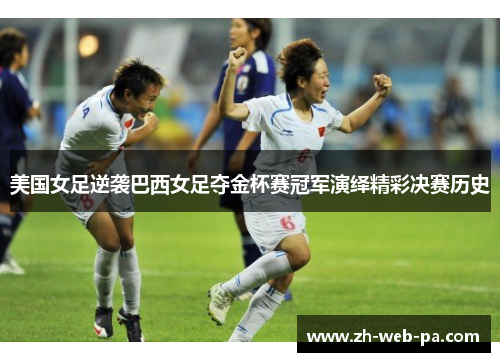 美国女足逆袭巴西女足夺金杯赛冠军演绎精彩决赛历史