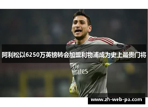 阿利松以6250万英镑转会加盟利物浦成为史上最贵门将