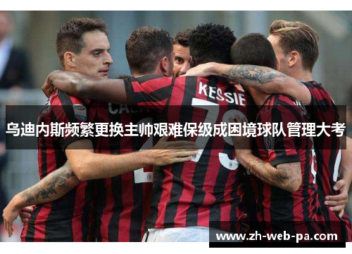 乌迪内斯频繁更换主帅艰难保级成困境球队管理大考