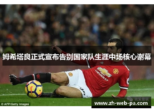 姆希塔良正式宣布告别国家队生涯中场核心谢幕