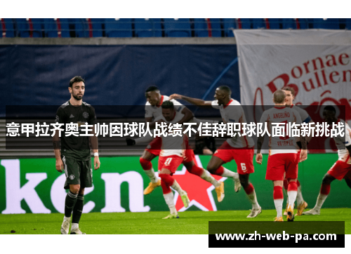 意甲拉齐奥主帅因球队战绩不佳辞职球队面临新挑战