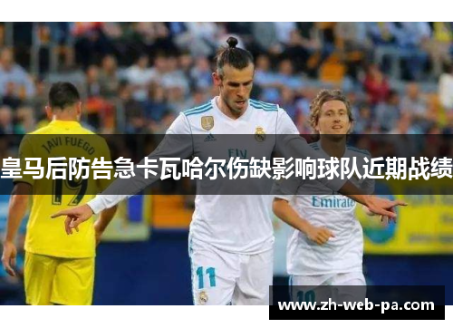 皇马后防告急卡瓦哈尔伤缺影响球队近期战绩