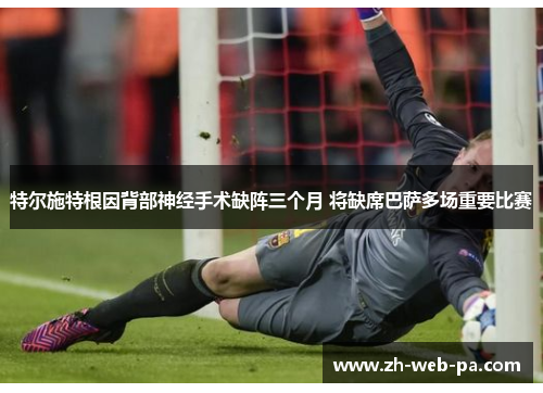 特尔施特根因背部神经手术缺阵三个月 将缺席巴萨多场重要比赛
