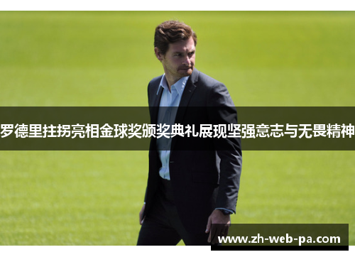罗德里拄拐亮相金球奖颁奖典礼展现坚强意志与无畏精神