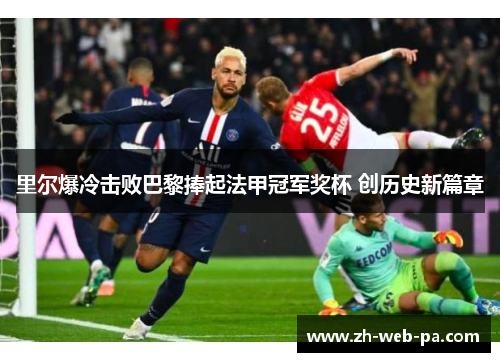里尔爆冷击败巴黎捧起法甲冠军奖杯 创历史新篇章 里尔爆冷击败巴黎捧起法甲冠军奖杯 创历史新篇章