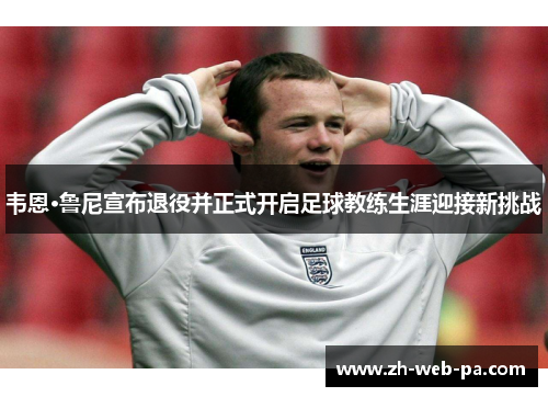 韦恩·鲁尼宣布退役并正式开启足球教练生涯迎接新挑战 韦恩·鲁尼宣布退役并正式开启足球教练生涯迎接新挑战