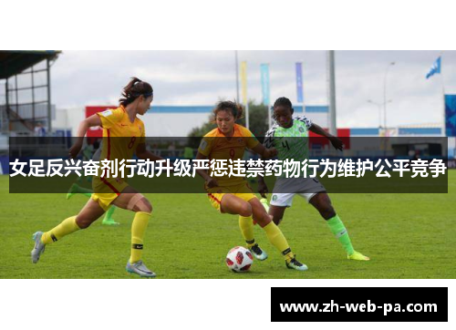 女足反兴奋剂行动升级严惩违禁药物行为维护公平竞争 女足反兴奋剂行动升级严惩违禁药物行为维护公平竞争