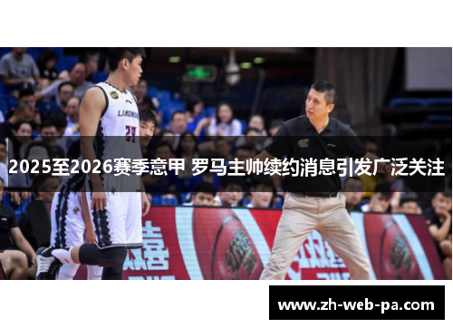 2025至2026赛季意甲 罗马主帅续约消息引发广泛关注 2025至2026赛季意甲 罗马主帅续约消息引发广泛关注
