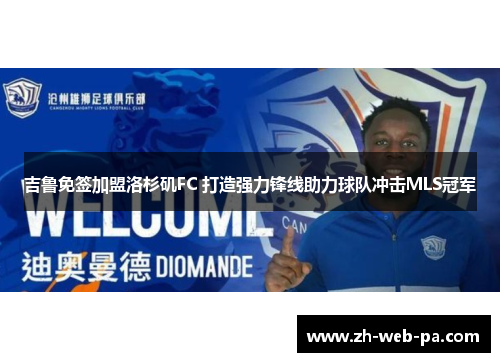 吉鲁免签加盟洛杉矶FC 打造强力锋线助力球队冲击MLS冠军 吉鲁免签加盟洛杉矶FC 打造强力锋线助力球队冲击MLS冠军