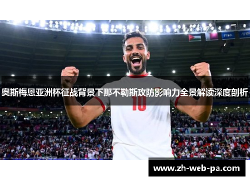 奥斯梅恩亚洲杯征战背景下那不勒斯攻防影响力全景解读深度剖析 奥斯梅恩亚洲杯征战背景下那不勒斯攻防影响力全景解读深度剖析